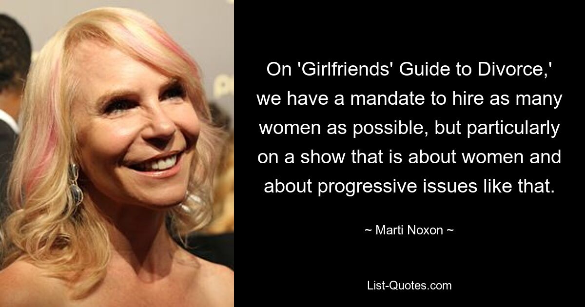 On 'Girlfriends' Guide to Divorce,' we have a mandate to hire as many women as possible, but particularly on a show that is about women and about progressive issues like that. — © Marti Noxon