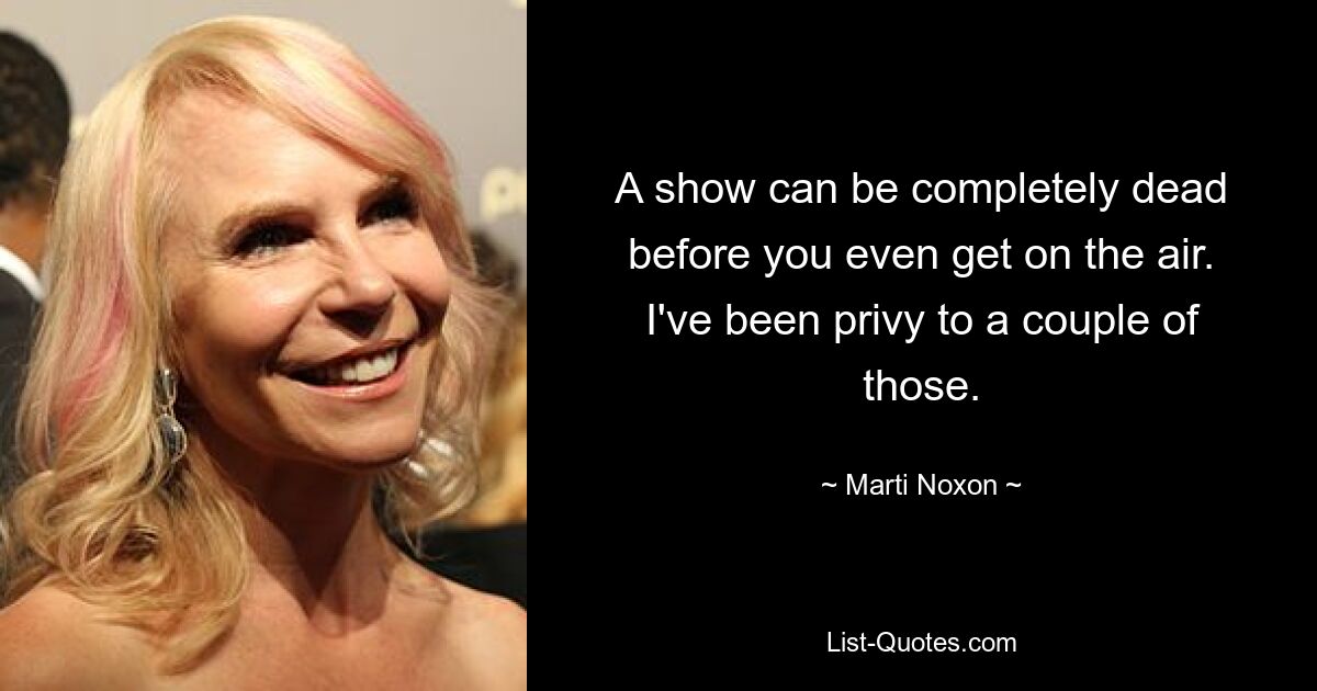 A show can be completely dead before you even get on the air. I've been privy to a couple of those. — © Marti Noxon