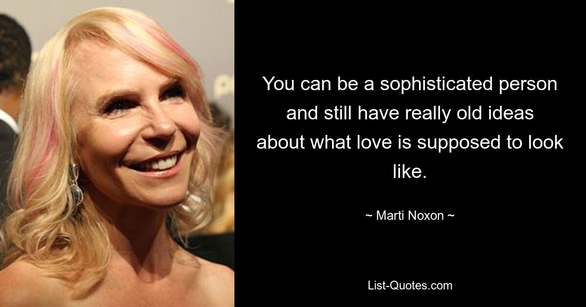 You can be a sophisticated person and still have really old ideas about what love is supposed to look like. — © Marti Noxon