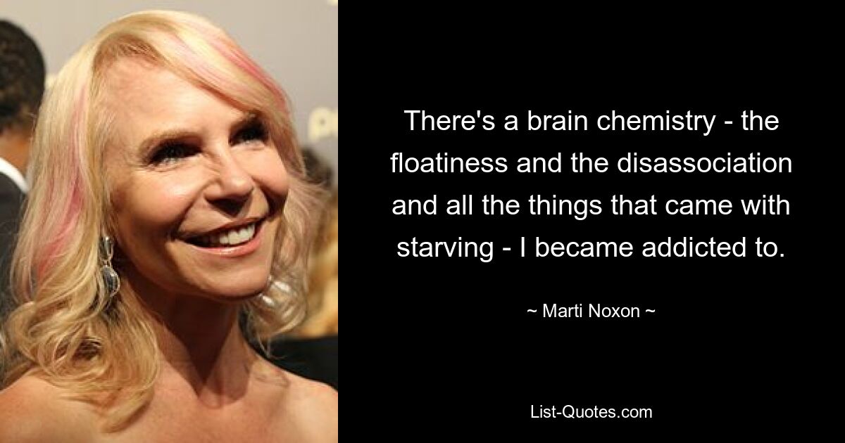 There's a brain chemistry - the floatiness and the disassociation and all the things that came with starving - I became addicted to. — © Marti Noxon