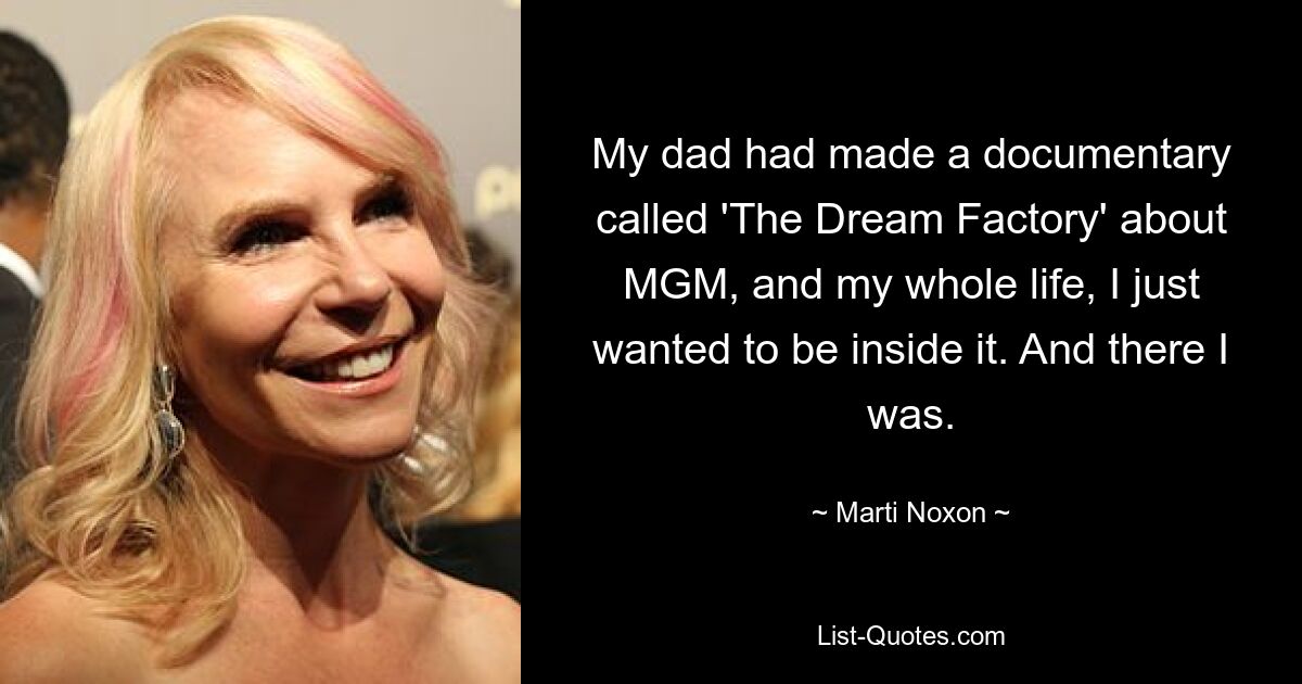 My dad had made a documentary called 'The Dream Factory' about MGM, and my whole life, I just wanted to be inside it. And there I was. — © Marti Noxon