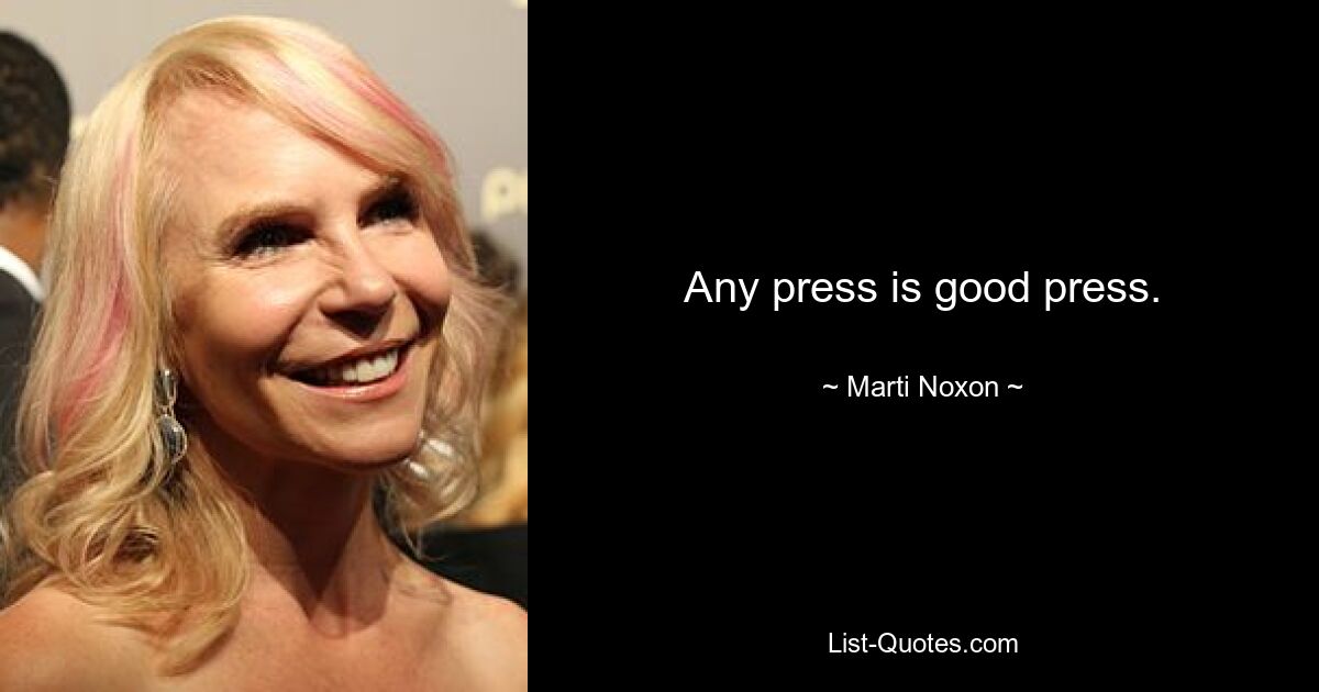 Any press is good press. — © Marti Noxon