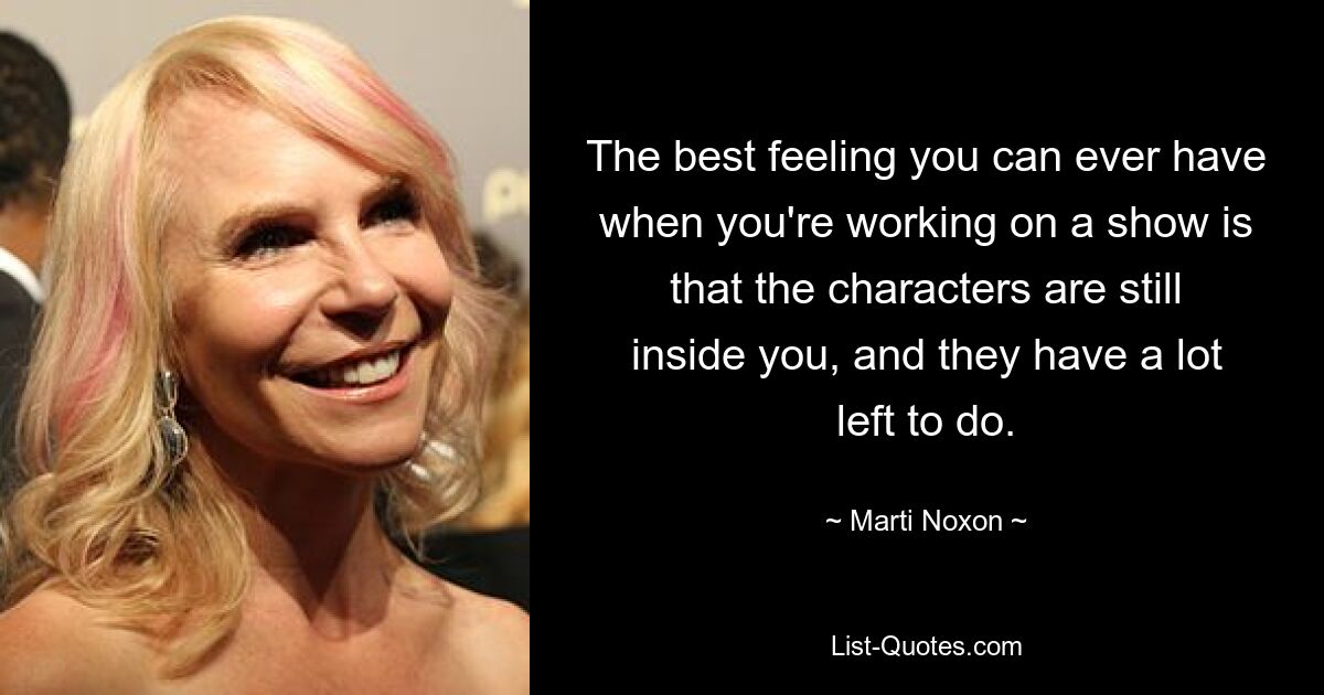 The best feeling you can ever have when you're working on a show is that the characters are still inside you, and they have a lot left to do. — © Marti Noxon