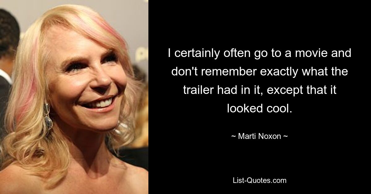 I certainly often go to a movie and don't remember exactly what the trailer had in it, except that it looked cool. — © Marti Noxon