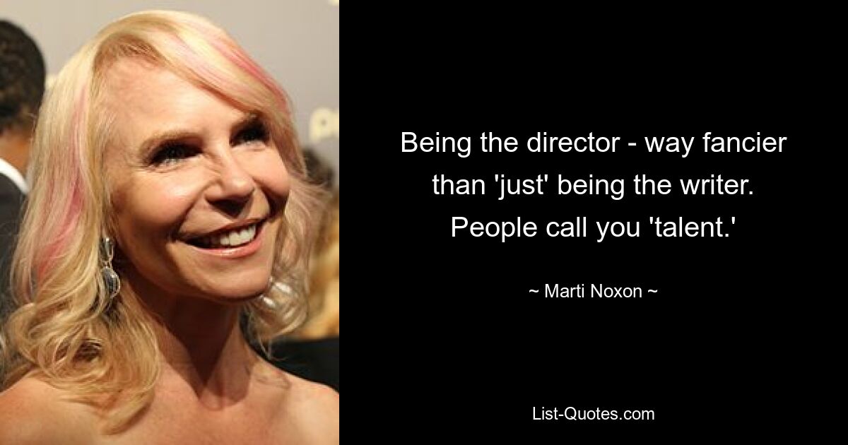 Being the director - way fancier than 'just' being the writer. People call you 'talent.' — © Marti Noxon