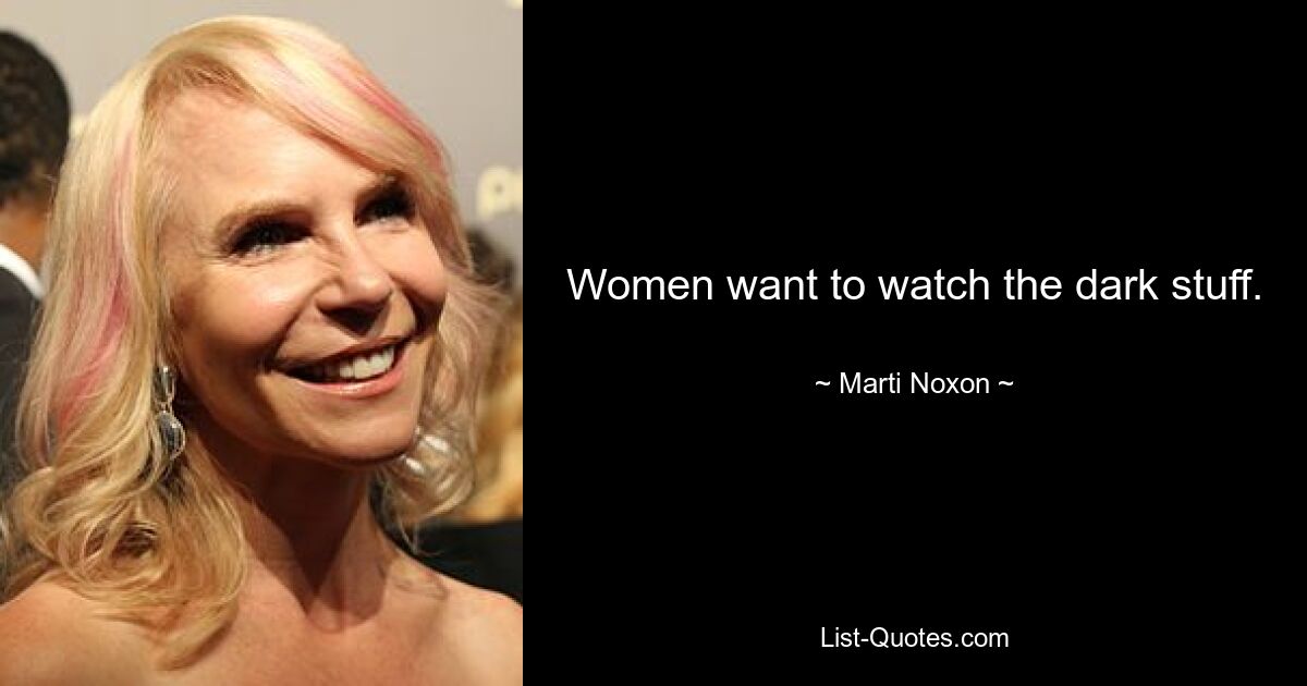 Women want to watch the dark stuff. — © Marti Noxon