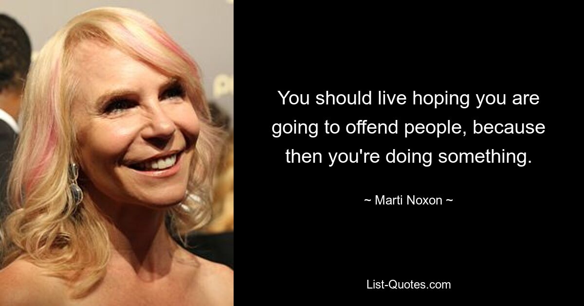 You should live hoping you are going to offend people, because then you're doing something. — © Marti Noxon