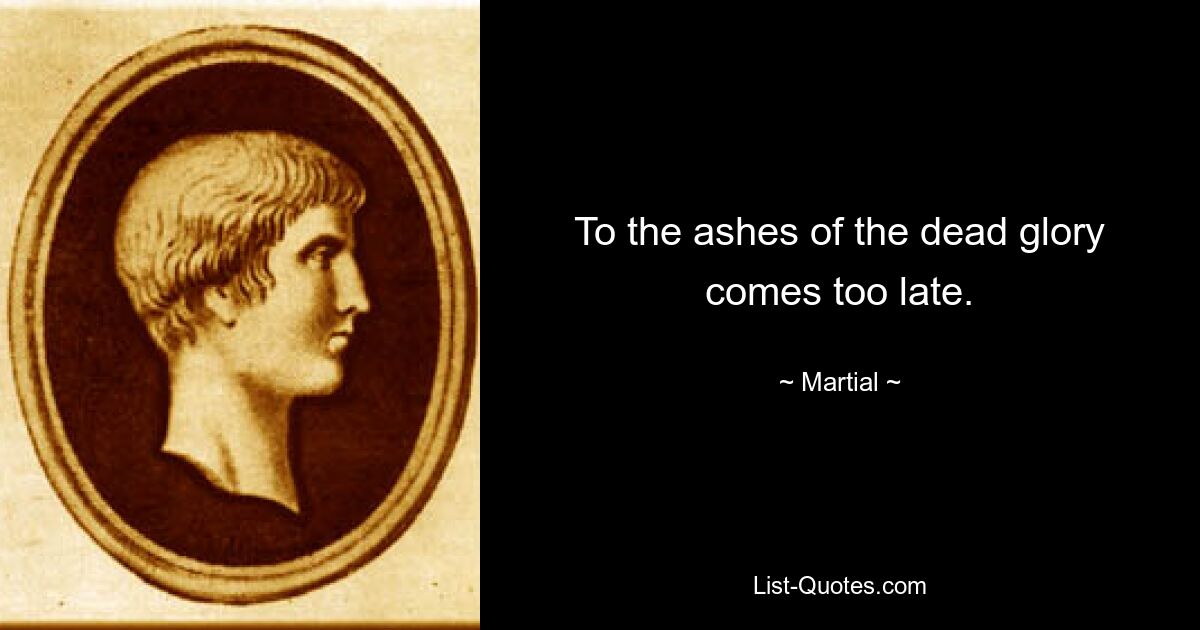 To the ashes of the dead glory comes too late. — © Martial