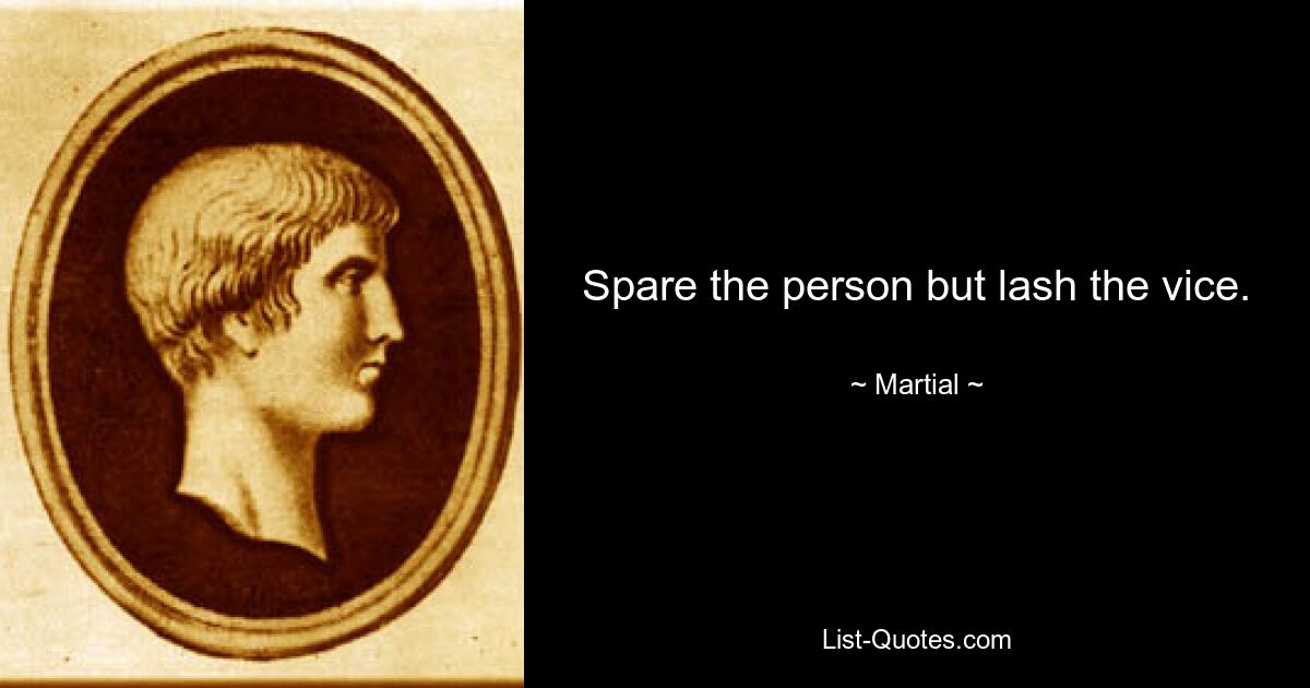 Spare the person but lash the vice. — © Martial