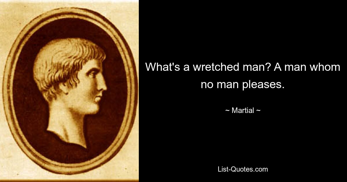 What's a wretched man? A man whom no man pleases. — © Martial