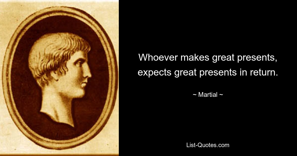 Whoever makes great presents, expects great presents in return. — © Martial