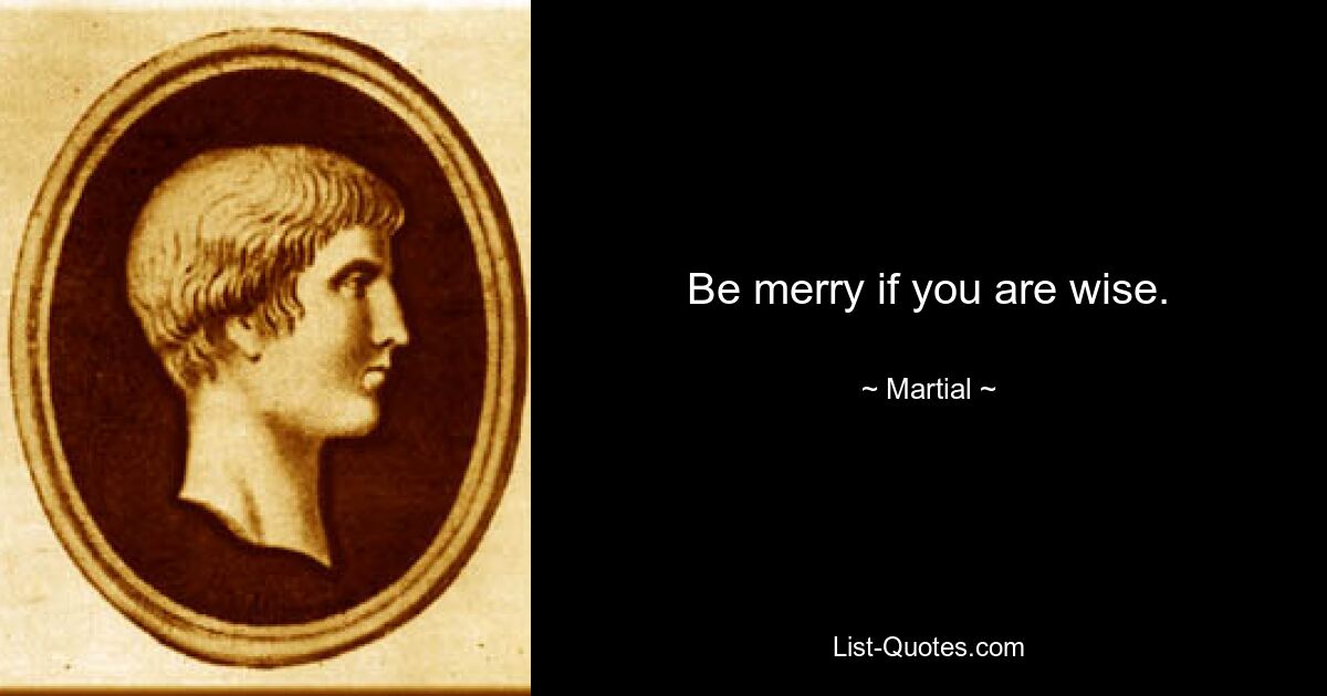 Be merry if you are wise. — © Martial