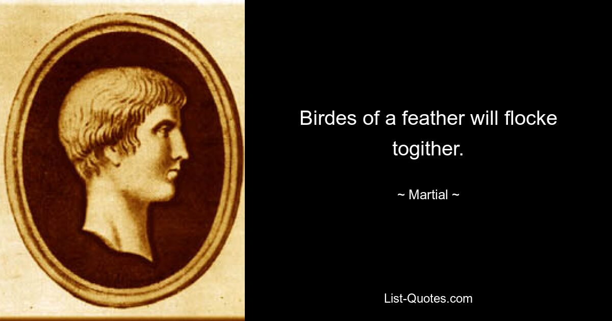 Birdes of a feather will flocke togither. — © Martial