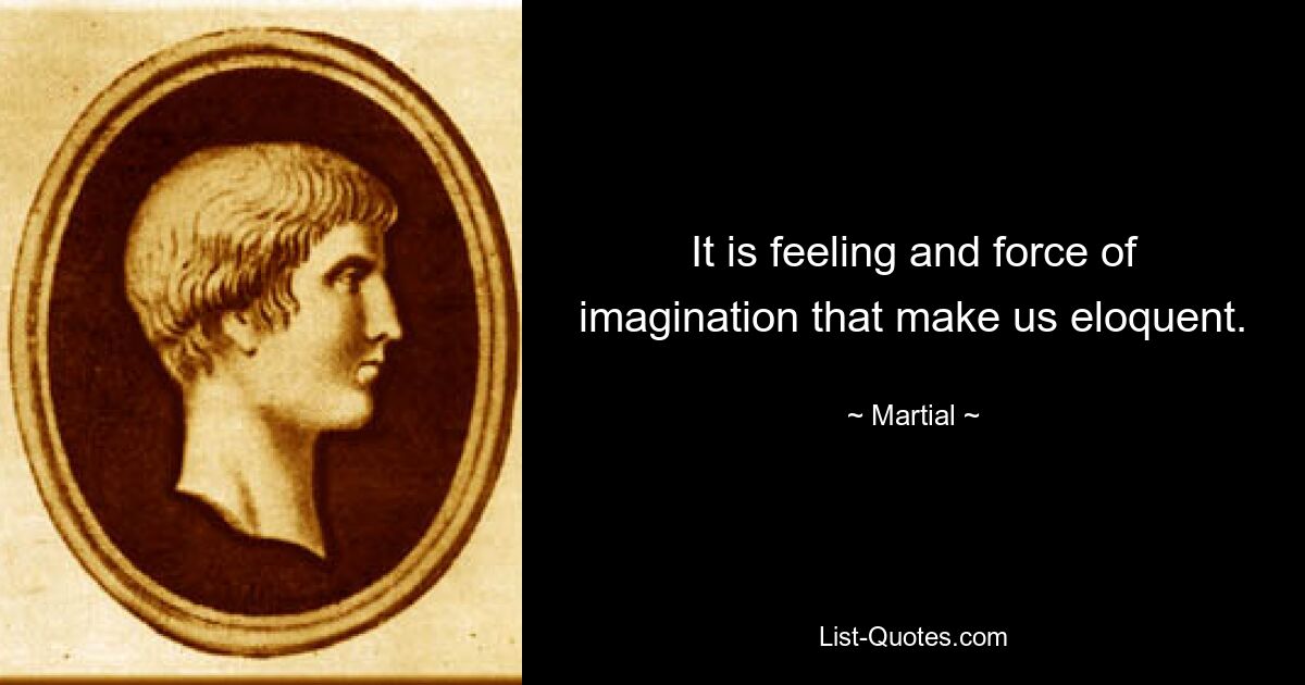 It is feeling and force of imagination that make us eloquent. — © Martial