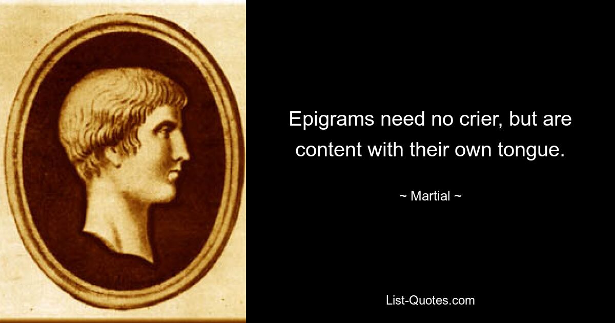 Epigrams need no crier, but are content with their own tongue. — © Martial