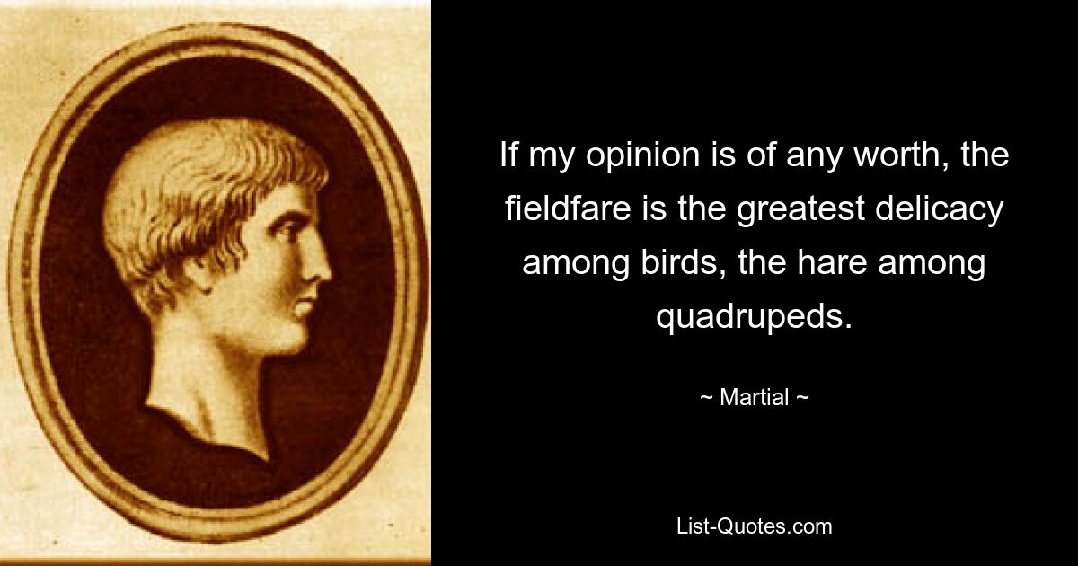 If my opinion is of any worth, the fieldfare is the greatest delicacy among birds, the hare among quadrupeds. — © Martial