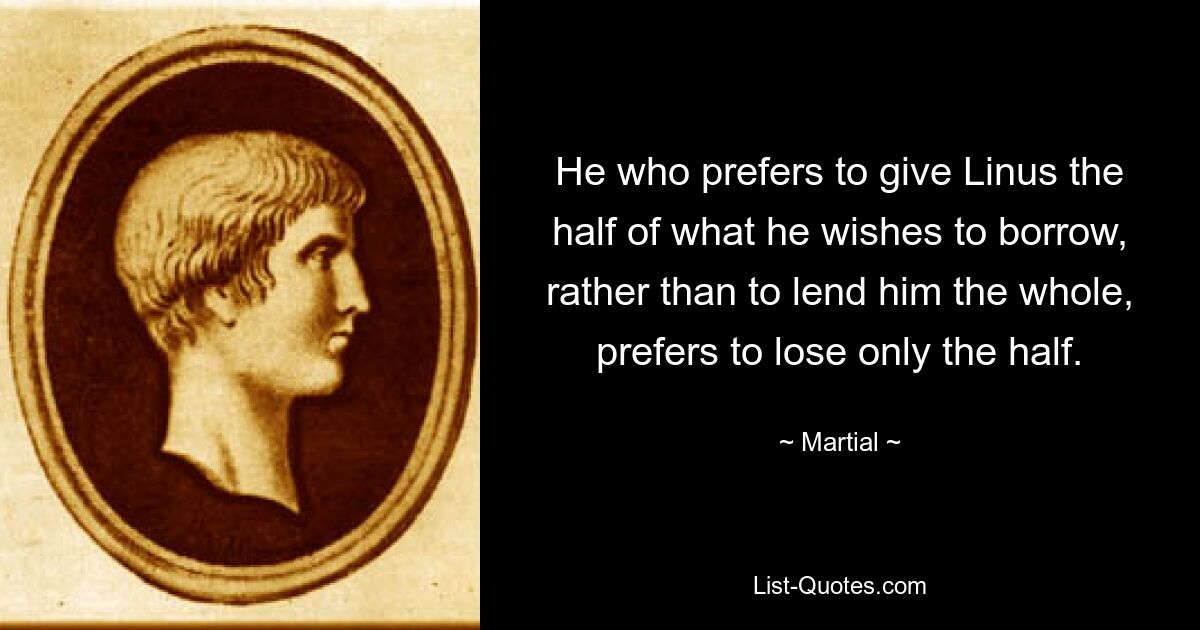 He who prefers to give Linus the half of what he wishes to borrow, rather than to lend him the whole, prefers to lose only the half. — © Martial