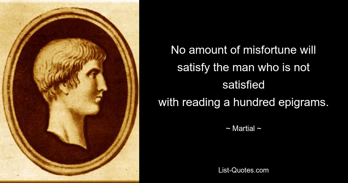 No amount of misfortune will satisfy the man who is not satisfied
with reading a hundred epigrams. — © Martial