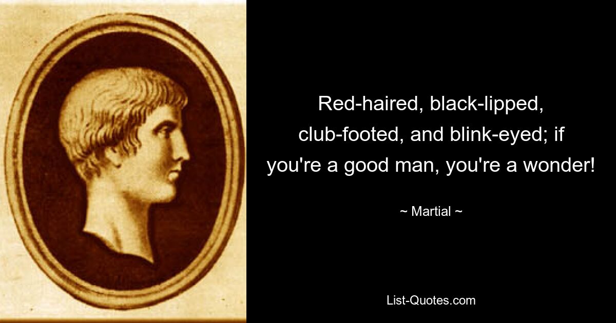 Red-haired, black-lipped, club-footed, and blink-eyed; if you're a good man, you're a wonder! — © Martial