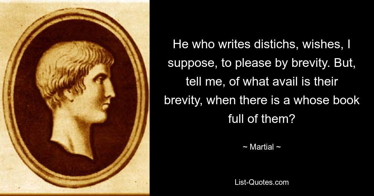 He who writes distichs, wishes, I suppose, to please by brevity. But, tell me, of what avail is their brevity, when there is a whose book full of them? — © Martial