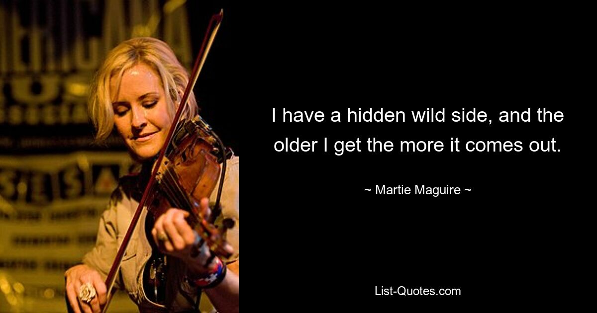 I have a hidden wild side, and the older I get the more it comes out. — © Martie Maguire