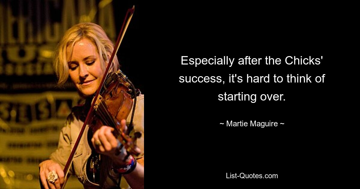 Especially after the Chicks' success, it's hard to think of starting over. — © Martie Maguire