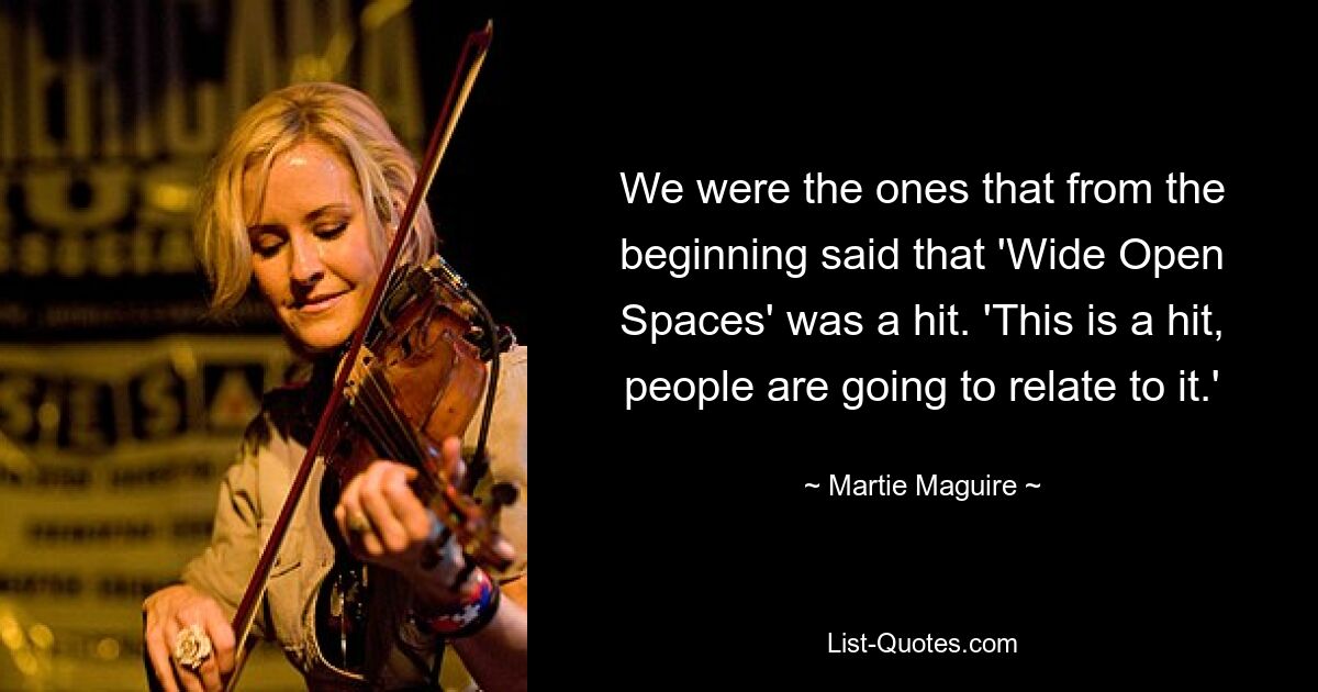 We were the ones that from the beginning said that 'Wide Open Spaces' was a hit. 'This is a hit, people are going to relate to it.' — © Martie Maguire