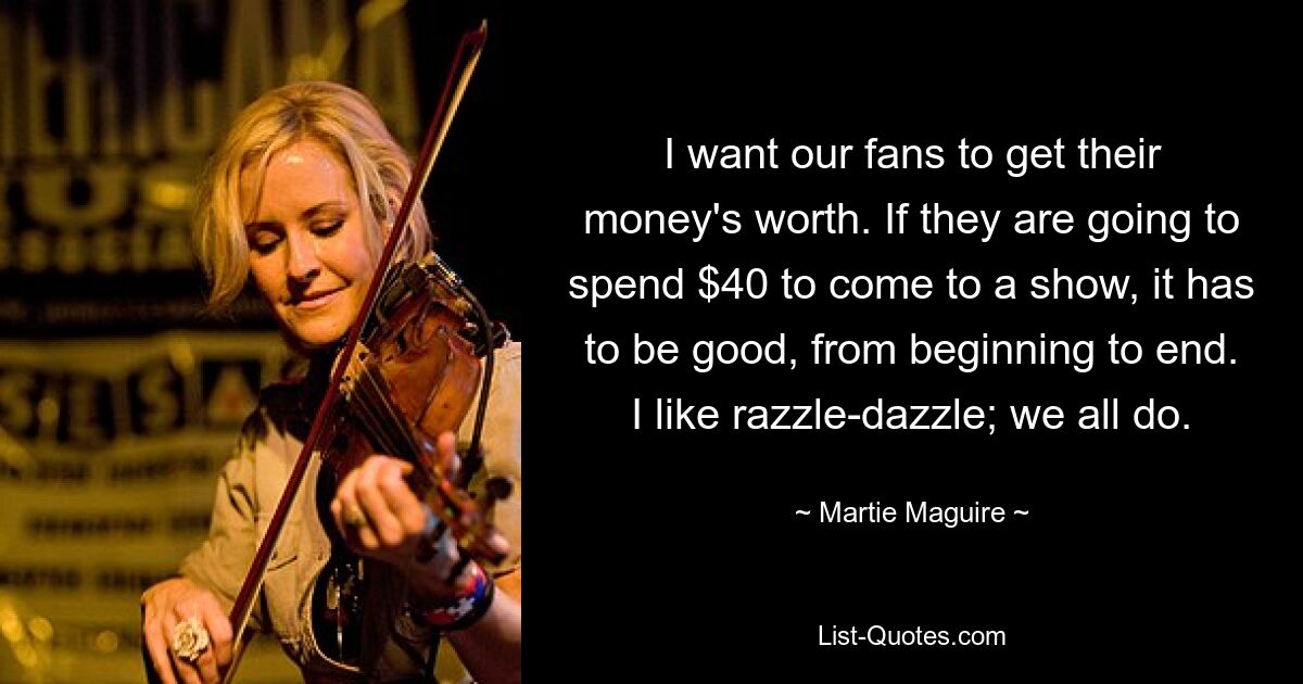 I want our fans to get their money's worth. If they are going to spend $40 to come to a show, it has to be good, from beginning to end. I like razzle-dazzle; we all do. — © Martie Maguire