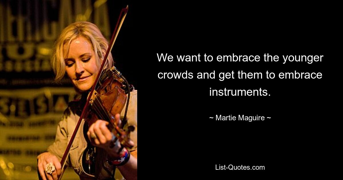 We want to embrace the younger crowds and get them to embrace instruments. — © Martie Maguire