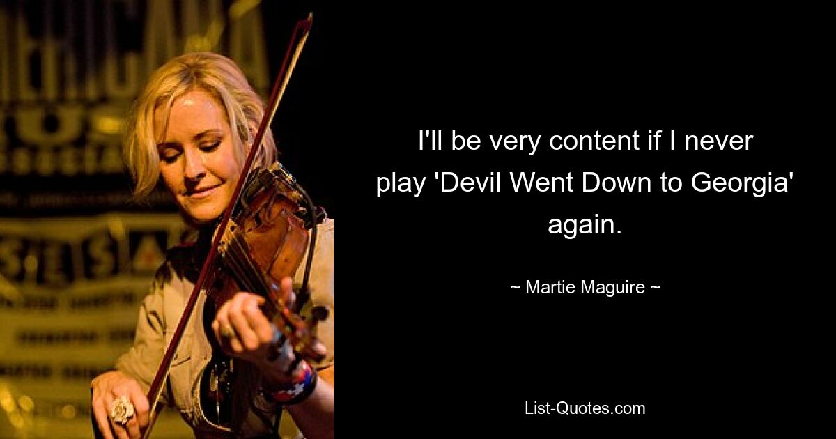 I'll be very content if I never play 'Devil Went Down to Georgia' again. — © Martie Maguire