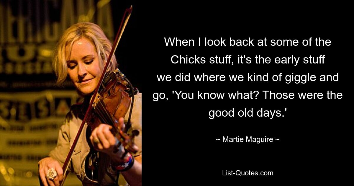 When I look back at some of the Chicks stuff, it's the early stuff we did where we kind of giggle and go, 'You know what? Those were the good old days.' — © Martie Maguire