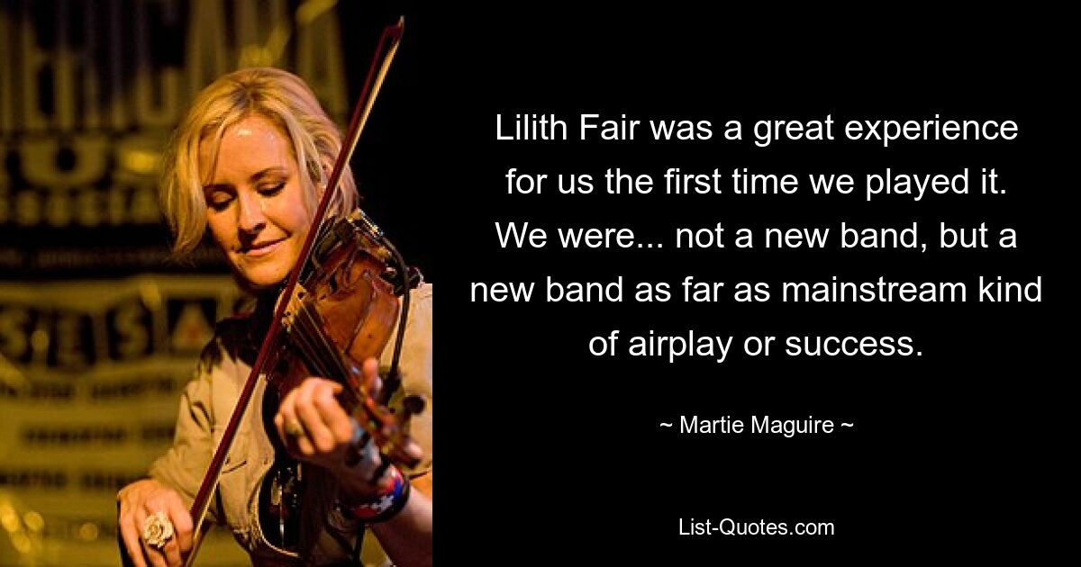 Lilith Fair was a great experience for us the first time we played it. We were... not a new band, but a new band as far as mainstream kind of airplay or success. — © Martie Maguire