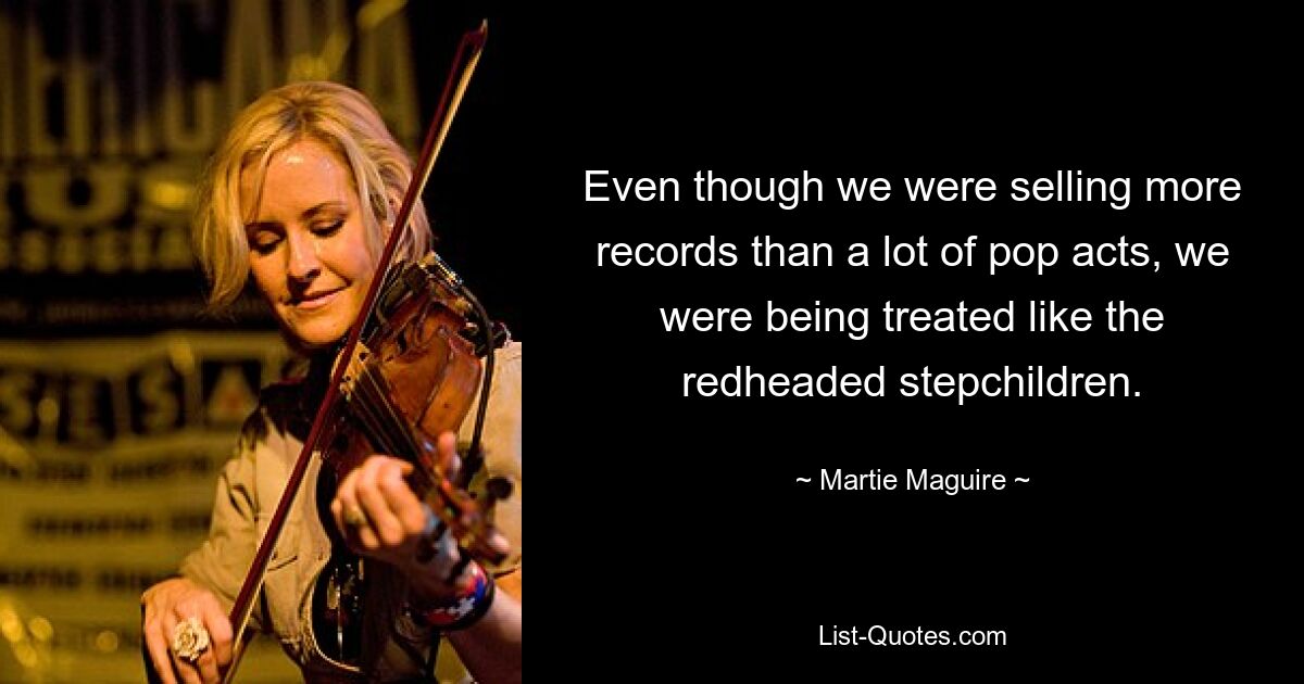 Even though we were selling more records than a lot of pop acts, we were being treated like the redheaded stepchildren. — © Martie Maguire