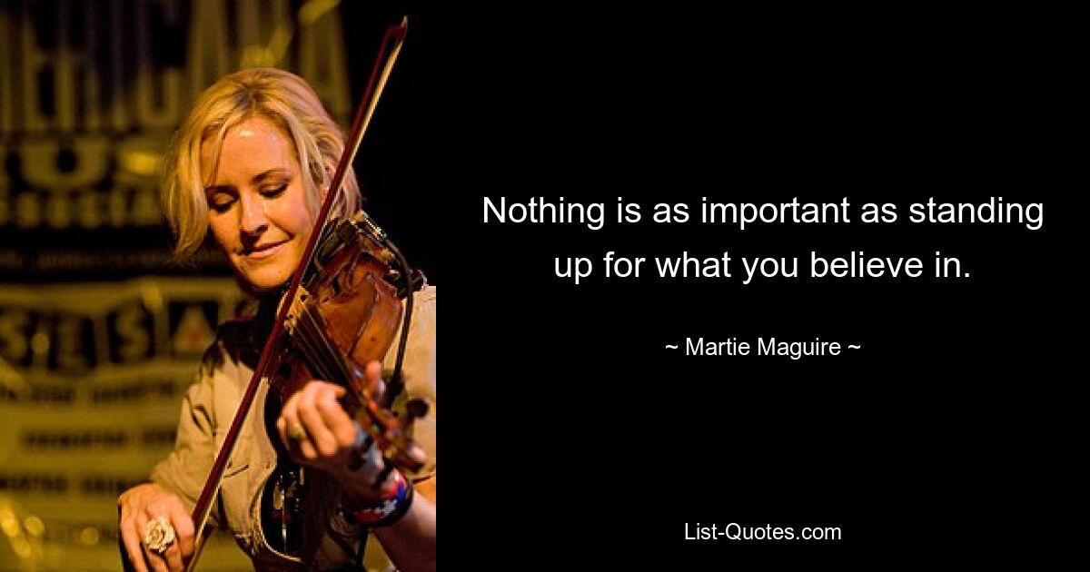 Nothing is as important as standing up for what you believe in. — © Martie Maguire