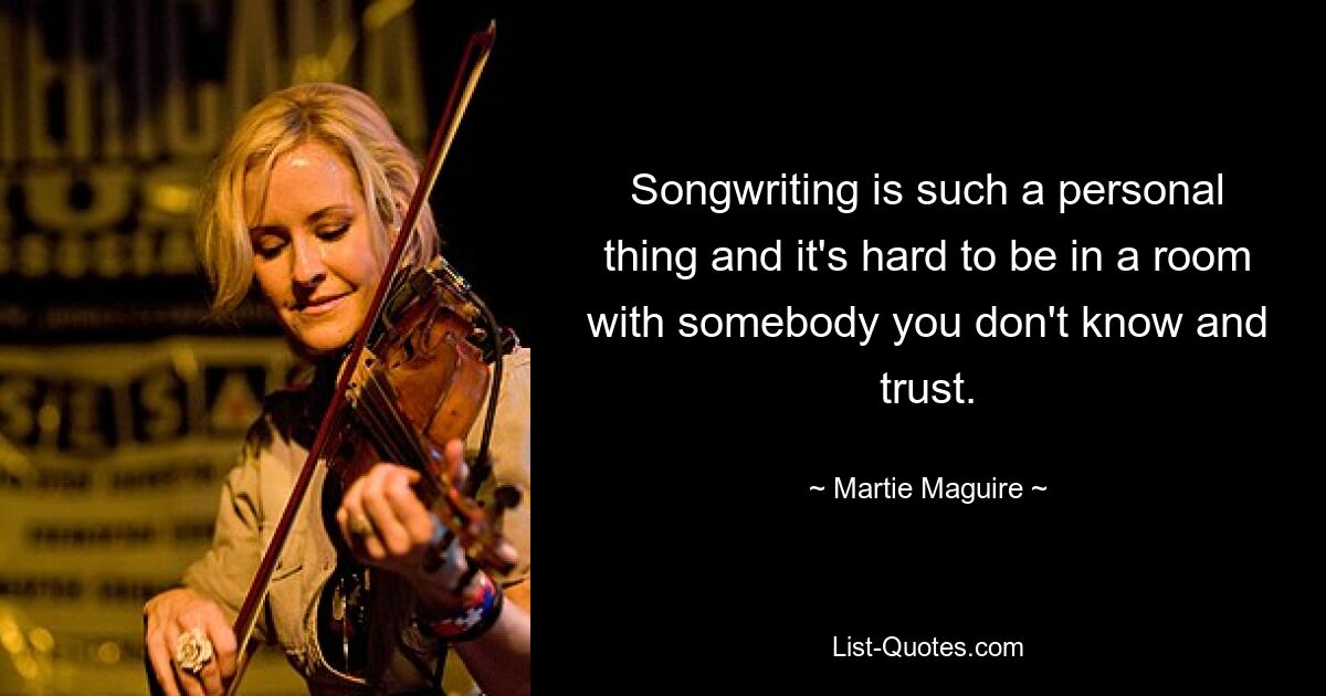 Songwriting is such a personal thing and it's hard to be in a room with somebody you don't know and trust. — © Martie Maguire