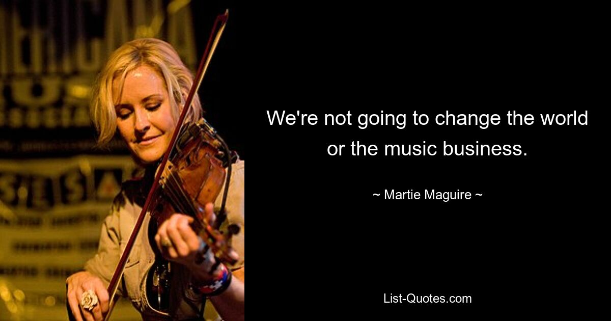 We're not going to change the world or the music business. — © Martie Maguire