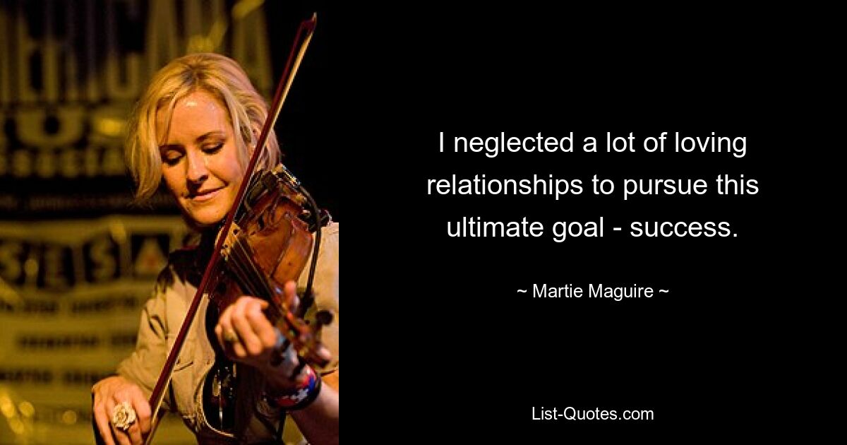 I neglected a lot of loving relationships to pursue this ultimate goal - success. — © Martie Maguire