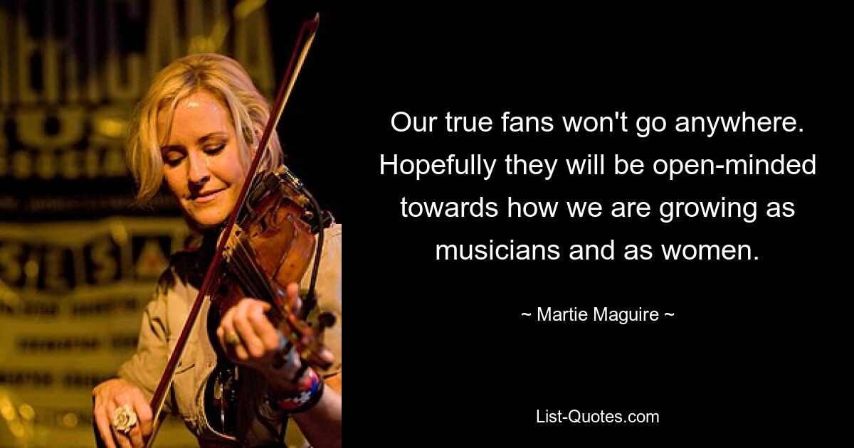 Our true fans won't go anywhere. Hopefully they will be open-minded towards how we are growing as musicians and as women. — © Martie Maguire