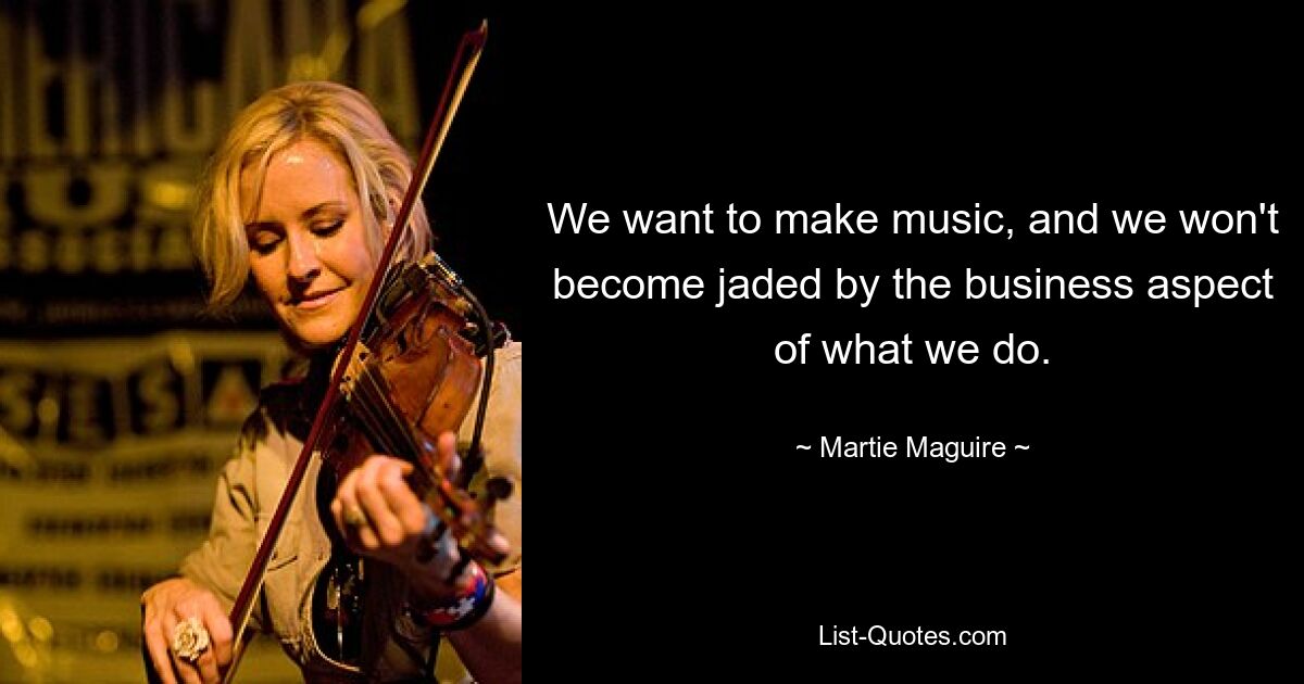 We want to make music, and we won't become jaded by the business aspect of what we do. — © Martie Maguire