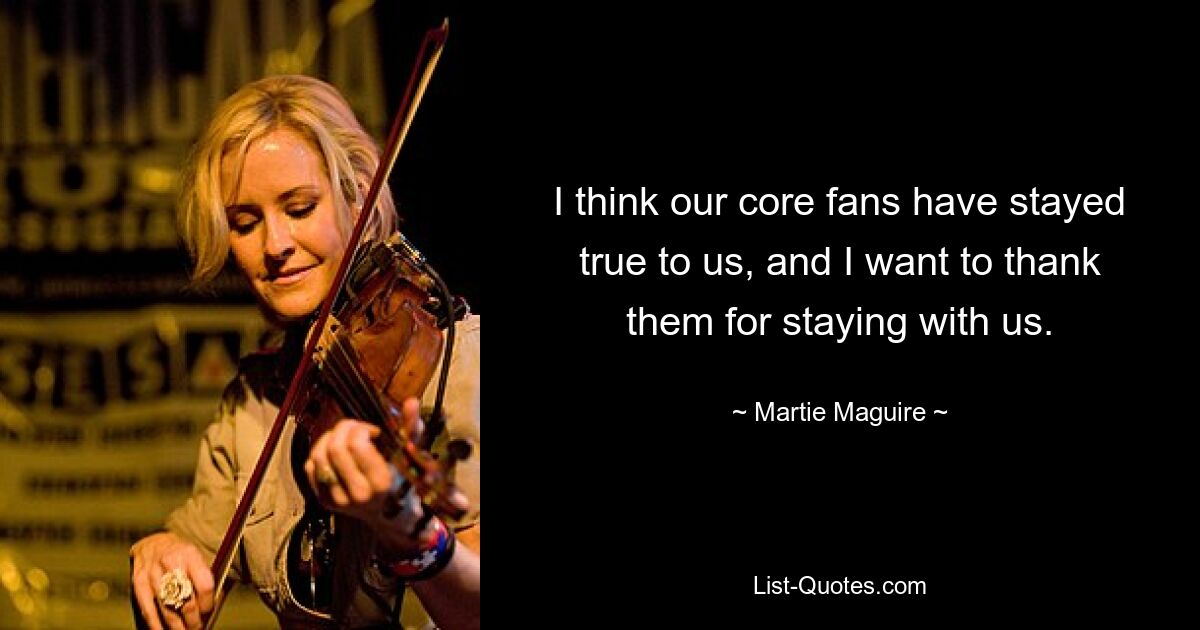 I think our core fans have stayed true to us, and I want to thank them for staying with us. — © Martie Maguire