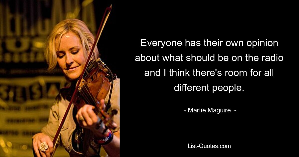 Everyone has their own opinion about what should be on the radio and I think there's room for all different people. — © Martie Maguire