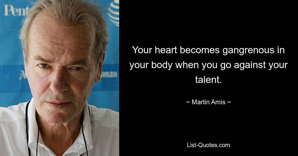 Your heart becomes gangrenous in your body when you go against your talent. — © Martin Amis