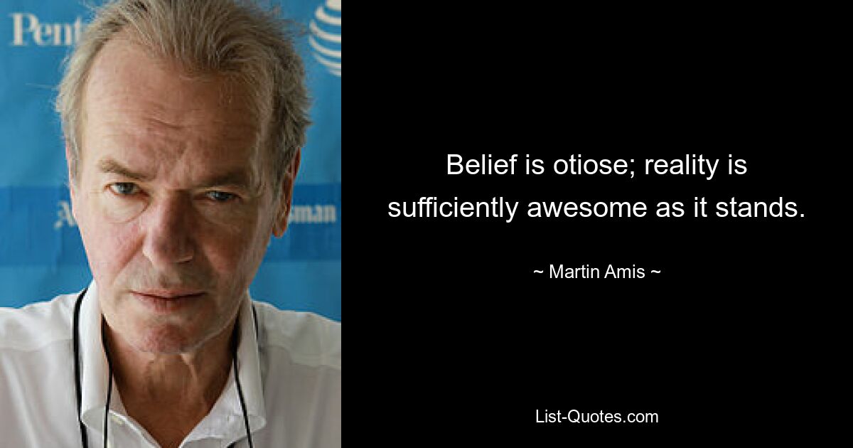 Belief is otiose; reality is sufficiently awesome as it stands. — © Martin Amis