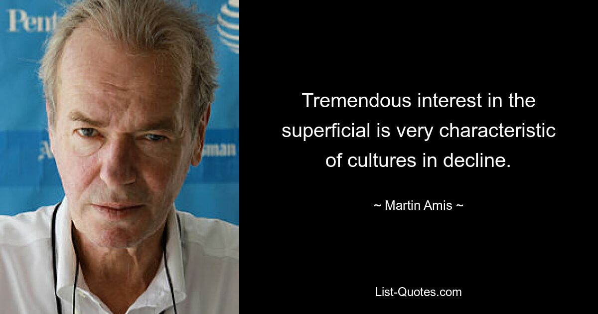 Tremendous interest in the superficial is very characteristic of cultures in decline. — © Martin Amis