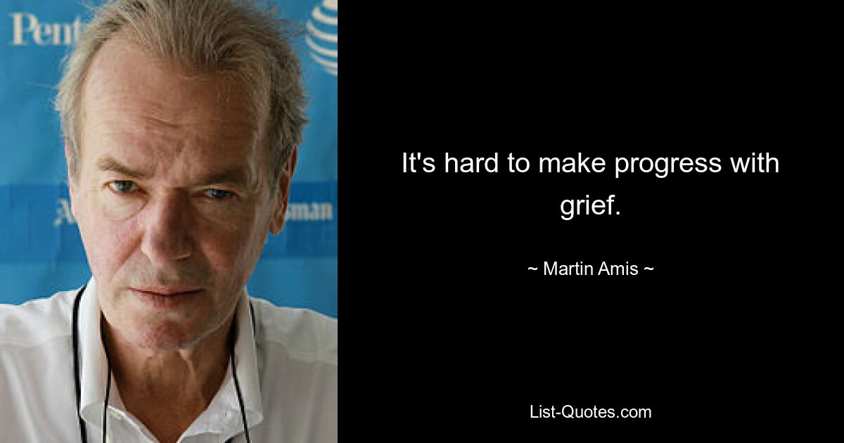 It's hard to make progress with grief. — © Martin Amis