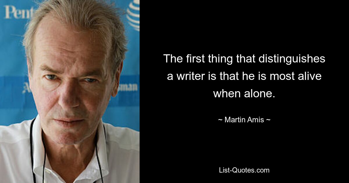 The first thing that distinguishes a writer is that he is most alive when alone. — © Martin Amis