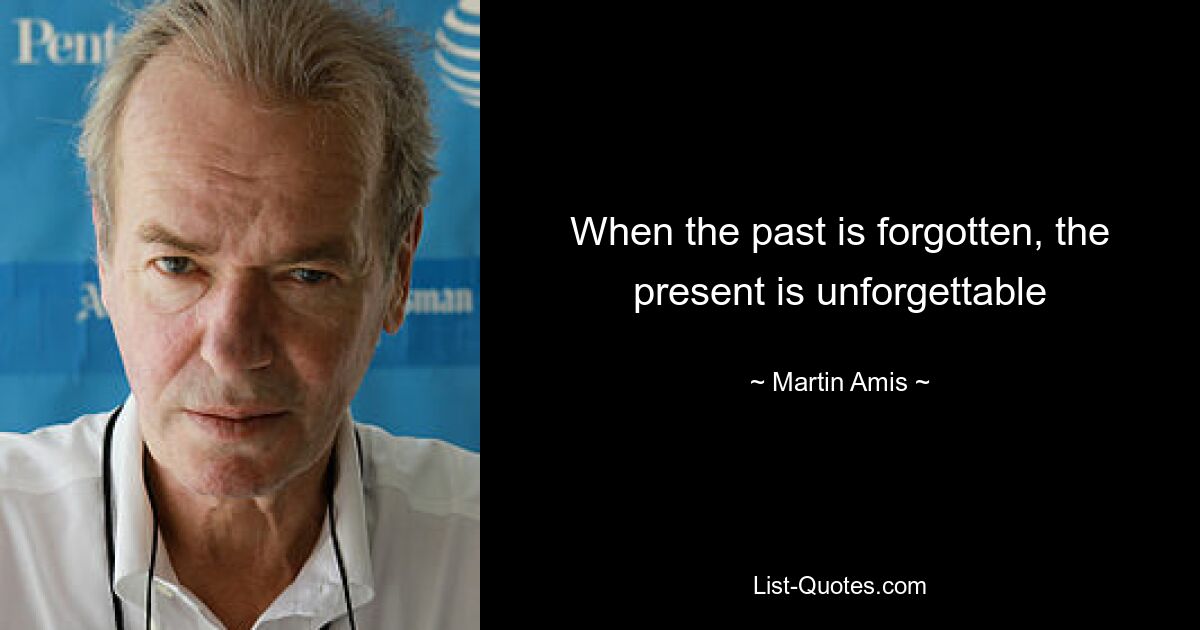 When the past is forgotten, the present is unforgettable — © Martin Amis