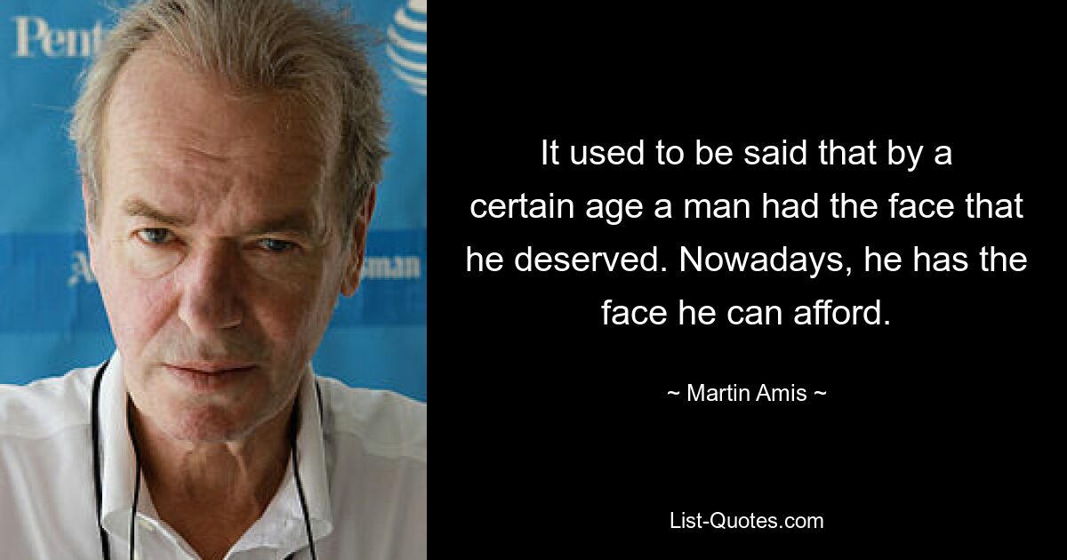 It used to be said that by a certain age a man had the face that he deserved. Nowadays, he has the face he can afford. — © Martin Amis