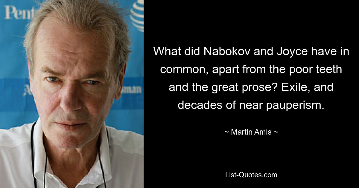 What did Nabokov and Joyce have in common, apart from the poor teeth and the great prose? Exile, and decades of near pauperism. — © Martin Amis