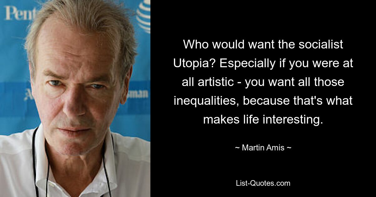 Who would want the socialist Utopia? Especially if you were at all artistic - you want all those inequalities, because that's what makes life interesting. — © Martin Amis